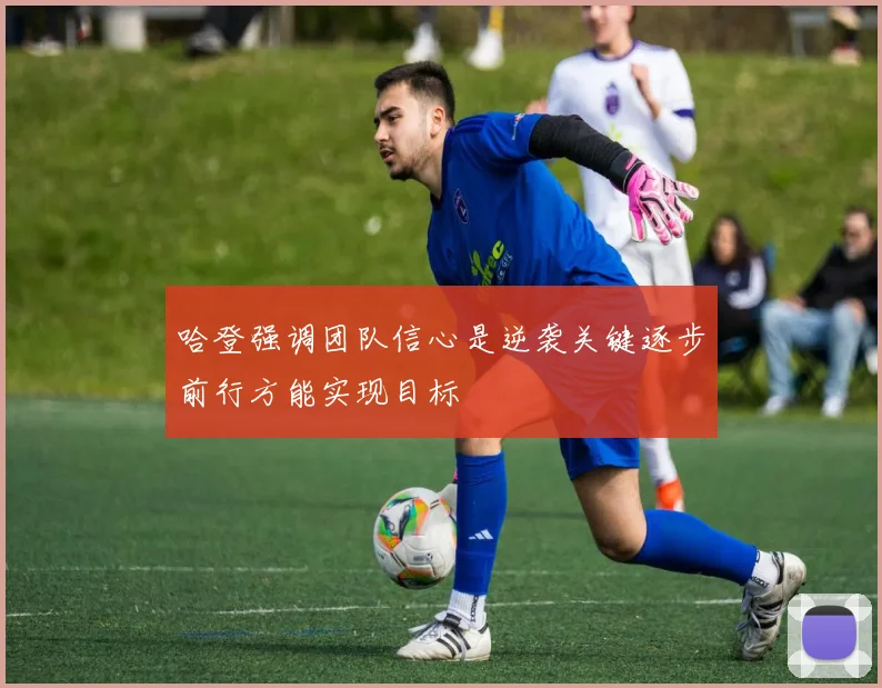 哈登强调团队信心是逆袭关键逐步前行方能实现目标