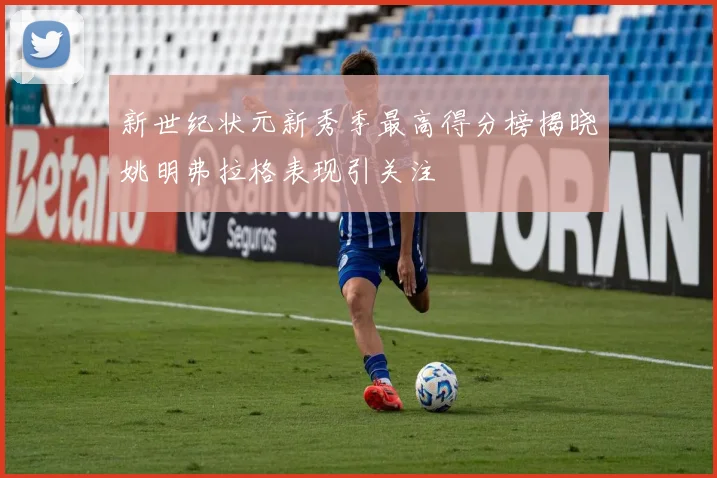 新世纪状元新秀季最高得分榜揭晓姚明弗拉格表现引关注