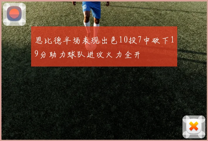 恩比德半场表现出色10投7中砍下19分助力球队进攻火力全开