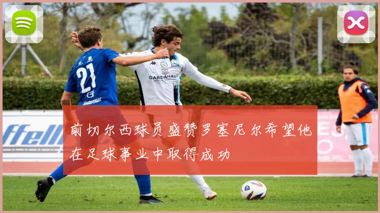 前切尔西球员盛赞罗塞尼尔希望他在足球事业中取得成功