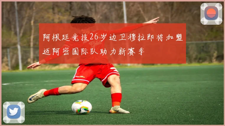 阿根廷竞技26岁边卫穆拉即将加盟迈阿密国际队助力新赛季