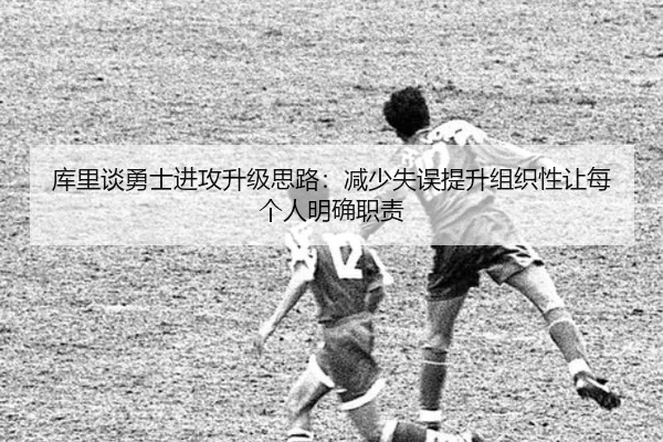 库里谈勇士进攻升级思路：减少失误提升组织性让每个人明确职责（leyu）